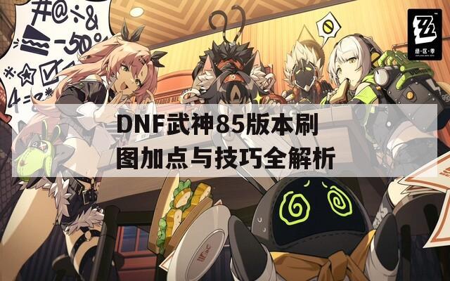 DNF武神85版本刷图加点与技巧全解析