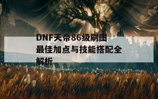 DNF天帝86级刷图最佳加点与技能搭配全解析