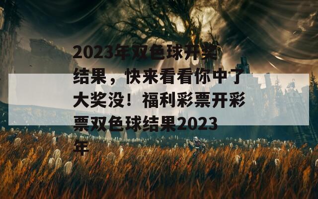 2023年双色球开奖结果，快来看看你中了大奖没！福利彩票开彩票双色球结果2023年