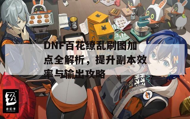 DNF百花缭乱刷图加点全解析，提升副本效率与输出攻略