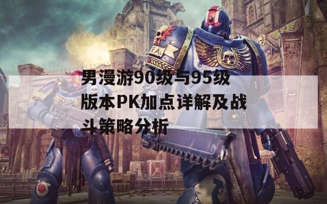 男漫游90级与95级版本PK加点详解及战斗策略分析