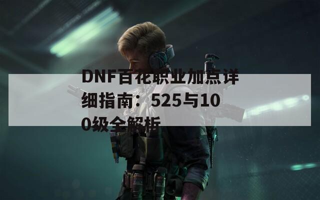 DNF百花职业加点详细指南：525与100级全解析