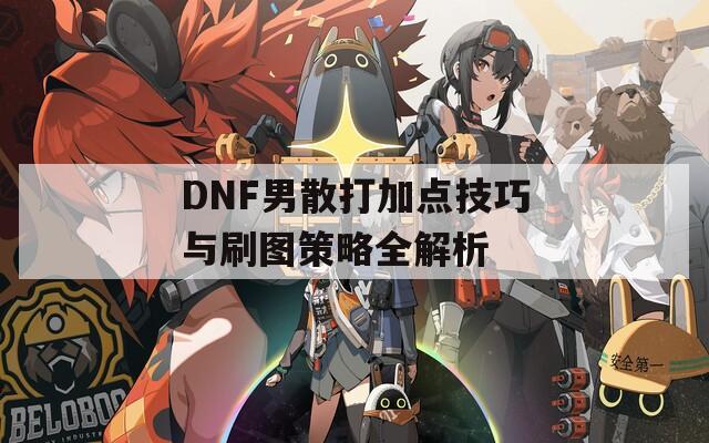 DNF男散打加点技巧与刷图策略全解析