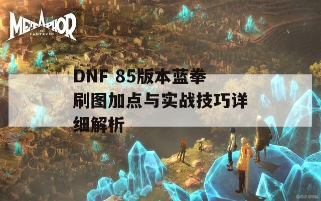 DNF 85版本蓝拳刷图加点与实战技巧详细解析