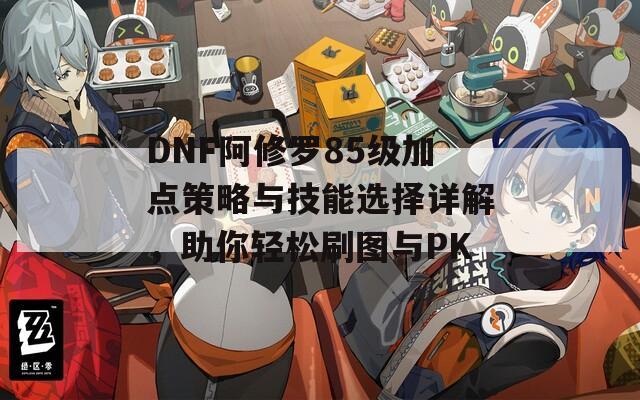 DNF阿修罗85级加点策略与技能选择详解，助你轻松刷图与PK