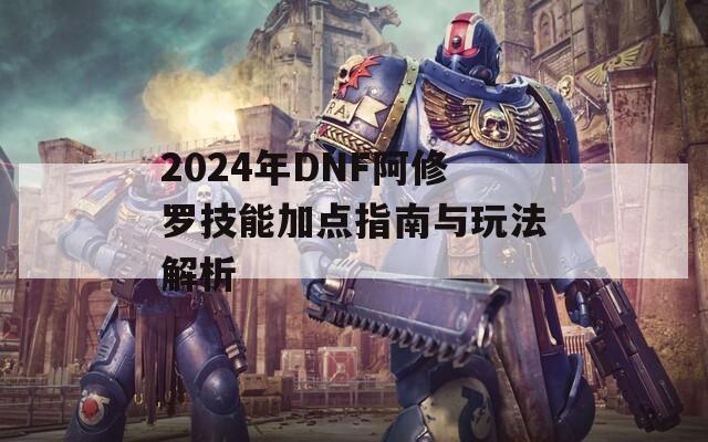 2024年DNF阿修罗技能加点指南与玩法解析