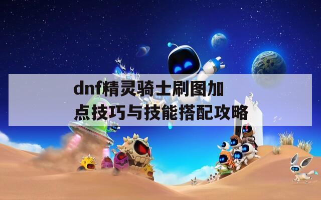 dnf精灵骑士刷图加点技巧与技能搭配攻略