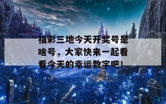 福彩三地今天开奖号是啥号，大家快来一起看看今天的幸运数字吧！