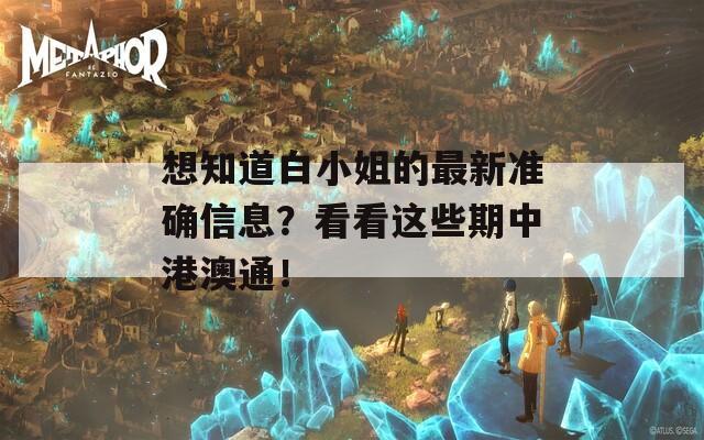 想知道白小姐的最新准确信息？看看这些期中港澳通！