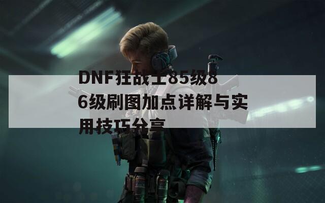 DNF狂战士85级86级刷图加点详解与实用技巧分享