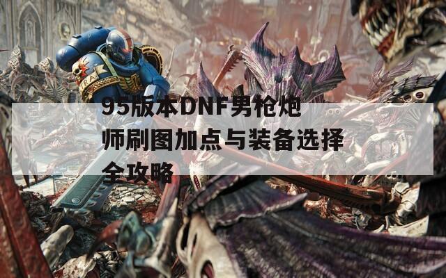 95版本DNF男枪炮师刷图加点与装备选择全攻略