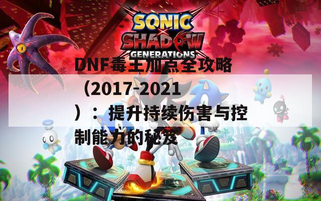 DNF毒王加点全攻略（2017-2021）：提升持续伤害与控制能力的秘笈