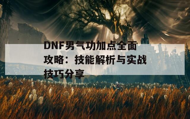 DNF男气功加点全面攻略：技能解析与实战技巧分享