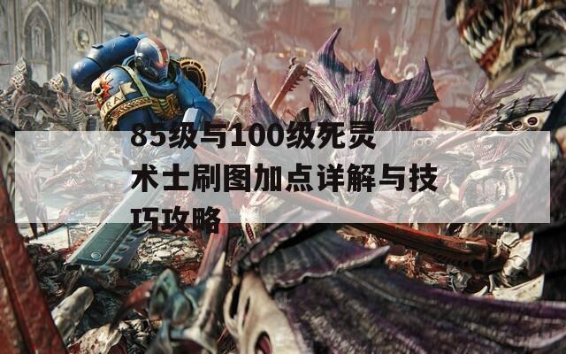 85级与100级死灵术士刷图加点详解与技巧攻略