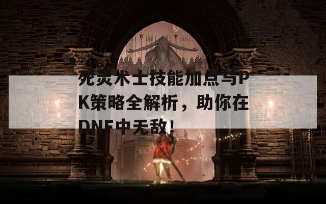 死灵术士技能加点与PK策略全解析，助你在DNF中无敌！