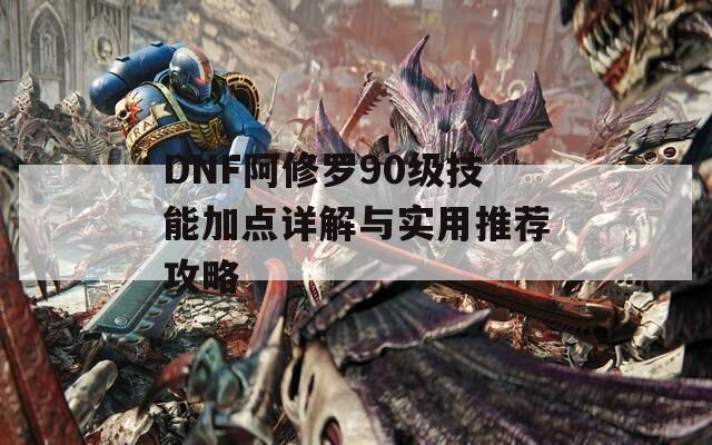 DNF阿修罗90级技能加点详解与实用推荐攻略