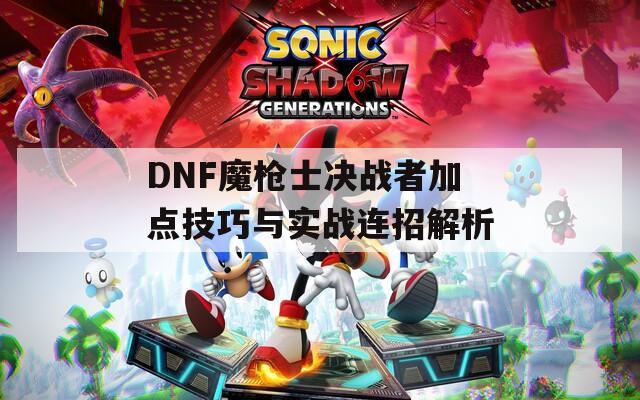 DNF魔枪士决战者加点技巧与实战连招解析