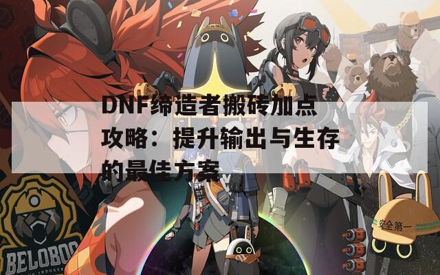 DNF缔造者搬砖加点攻略：提升输出与生存的最佳方案