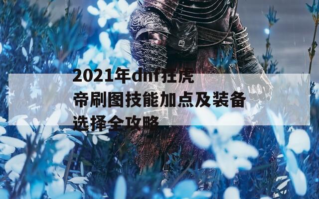 2021年dnf狂虎帝刷图技能加点及装备选择全攻略