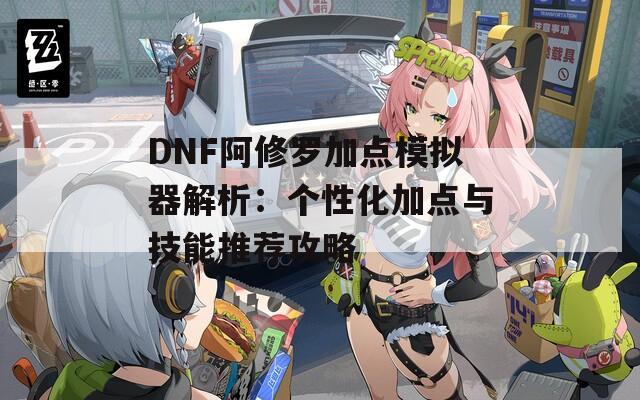 DNF阿修罗加点模拟器解析：个性化加点与技能推荐攻略