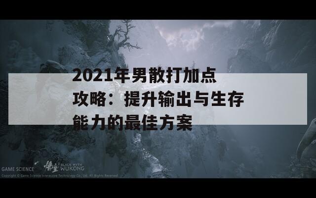 2021年男散打加点攻略：提升输出与生存能力的最佳方案