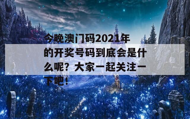 今晚澳门码2021年的开奖号码到底会是什么呢？大家一起关注一下吧！