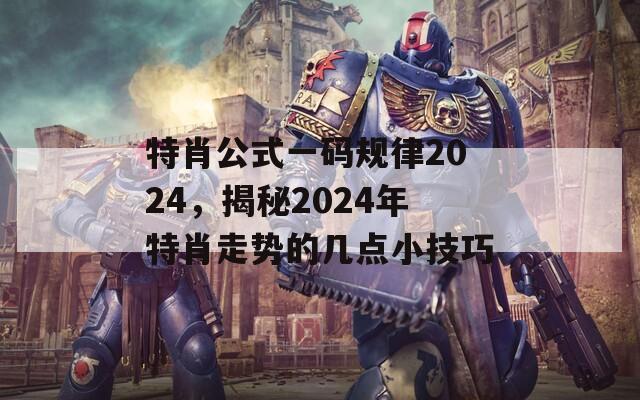 特肖公式一码规律2024，揭秘2024年特肖走势的几点小技巧