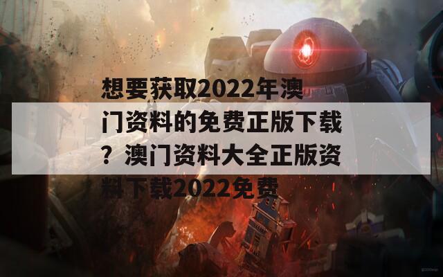 想要获取2022年澳门资料的免费正版下载？澳门资料大全正版资料下载2022免费