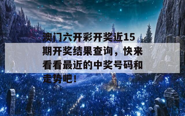 澳门六开彩开奖近15期开奖结果查询，快来看看最近的中奖号码和走势吧！