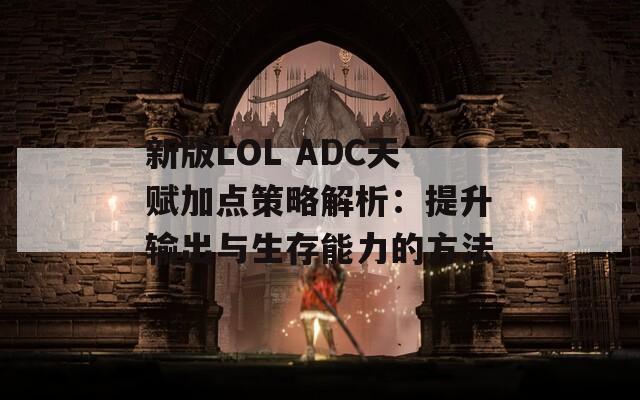 新版LOL ADC天赋加点策略解析：提升输出与生存能力的方法