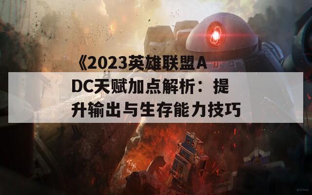 《2023英雄联盟ADC天赋加点解析：提升输出与生存能力技巧》