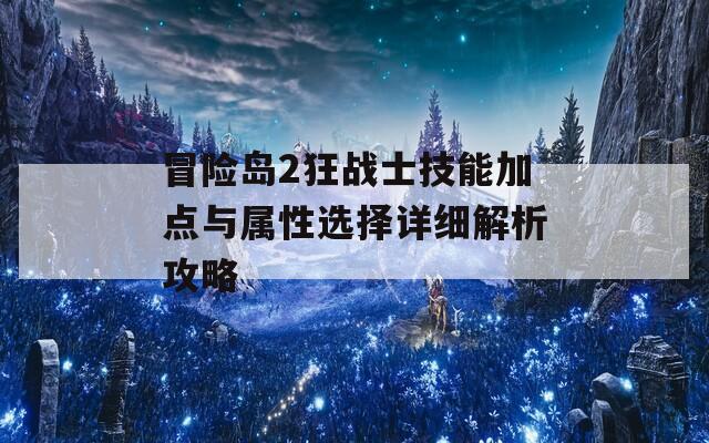 冒险岛2狂战士技能加点与属性选择详细解析攻略