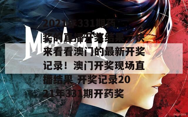 2021年331期药奖的直播开奖结果，快来看看澳门的最新开奖记录！澳门开奖现场直播结果 开奖记录2021年331期开药奖