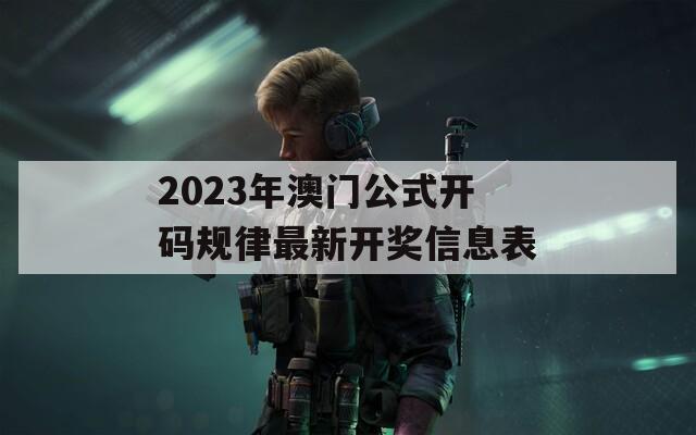 2023年澳门公式开码规律最新开奖信息表