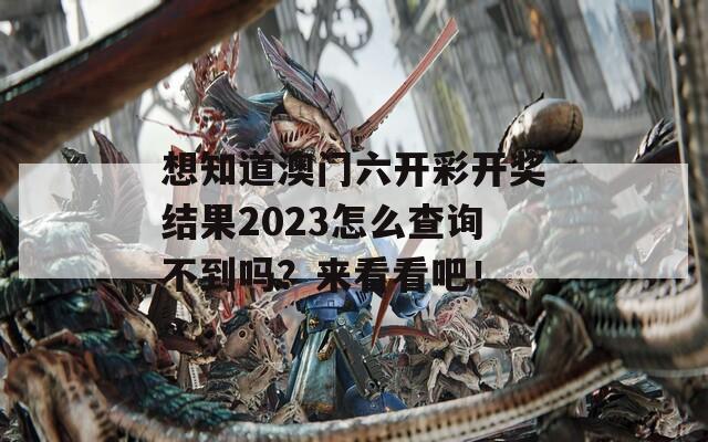 想知道澳门六开彩开奖结果2023怎么查询不到吗？来看看吧！