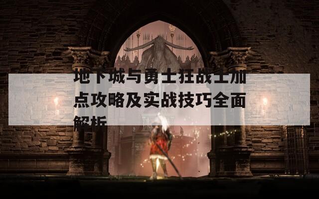 地下城与勇士狂战士加点攻略及实战技巧全面解析