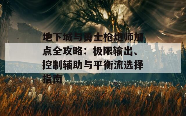 地下城与勇士枪炮师加点全攻略：极限输出、控制辅助与平衡流选择指南