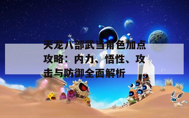 天龙八部武当角色加点攻略：内力、悟性、攻击与防御全面解析