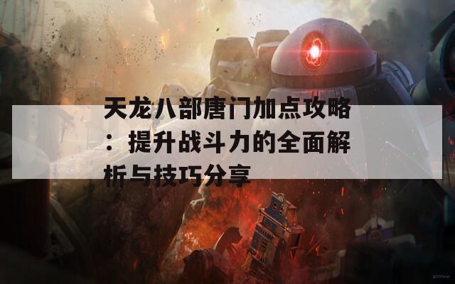 天龙八部唐门加点攻略：提升战斗力的全面解析与技巧分享