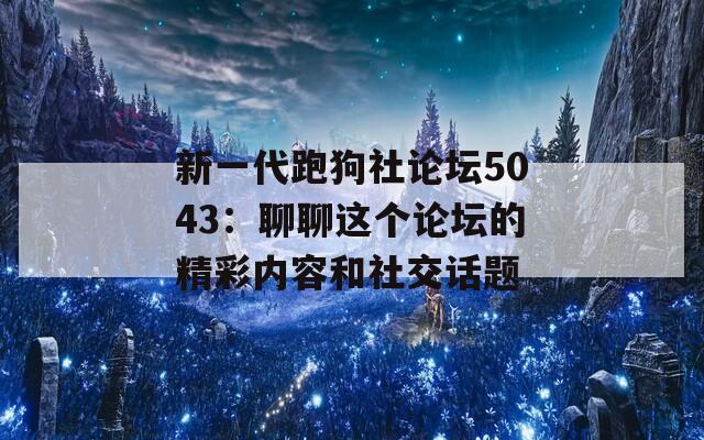 新一代跑狗社论坛5043：聊聊这个论坛的精彩内容和社交话题