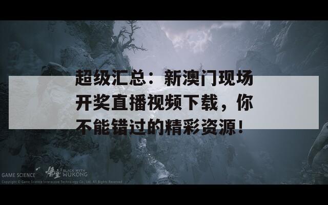 超级汇总：新澳门现场开奖直播视频下载，你不能错过的精彩资源！