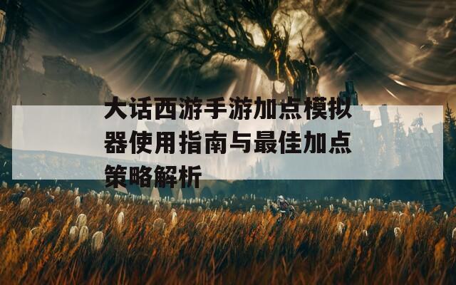 大话西游手游加点模拟器使用指南与最佳加点策略解析