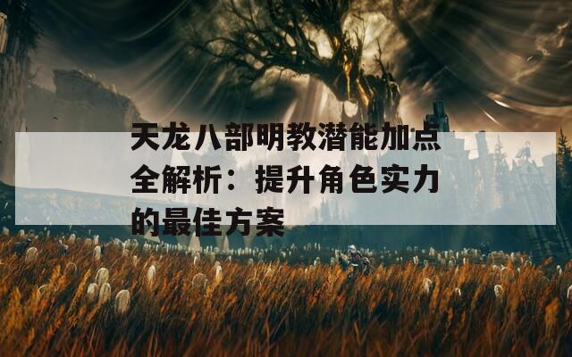 天龙八部明教潜能加点全解析：提升角色实力的最佳方案