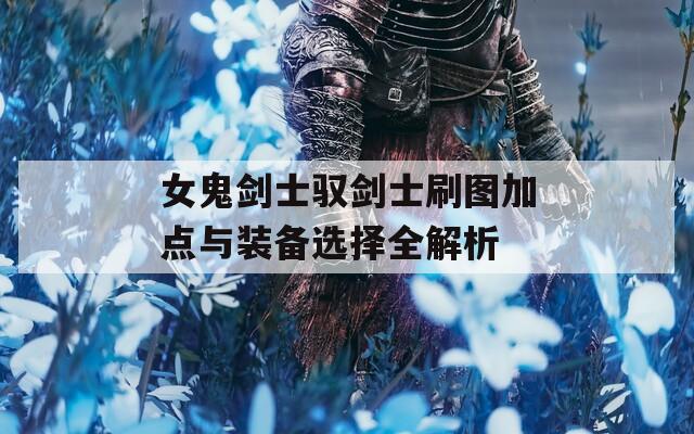 女鬼剑士驭剑士刷图加点与装备选择全解析