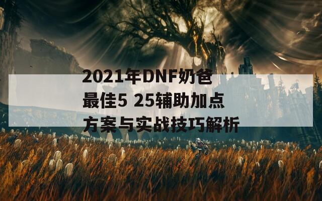 2021年DNF奶爸最佳5 25辅助加点方案与实战技巧解析