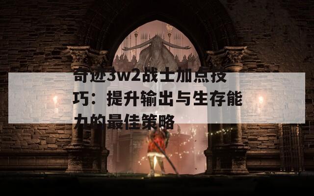 奇迹3w2战士加点技巧：提升输出与生存能力的最佳策略