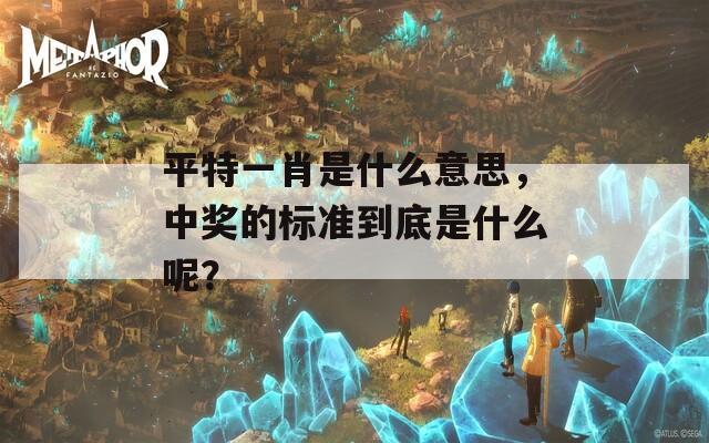 平特一肖是什么意思，中奖的标准到底是什么呢？