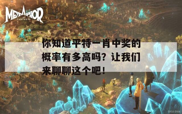 你知道平特一肖中奖的概率有多高吗？让我们来聊聊这个吧！