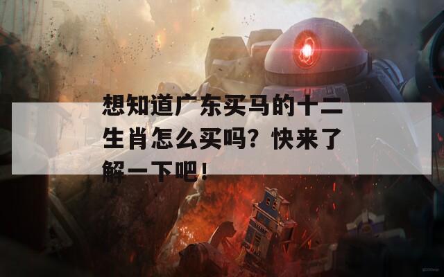 想知道广东买马的十二生肖怎么买吗？快来了解一下吧！