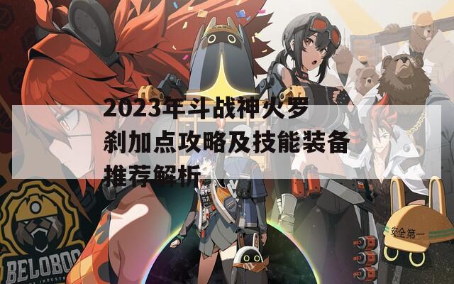 2023年斗战神火罗刹加点攻略及技能装备推荐解析